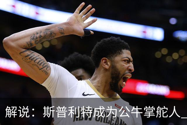 解说：斯普利特成为公牛掌舵人 开拓者老板坚信自己的运营逻辑？